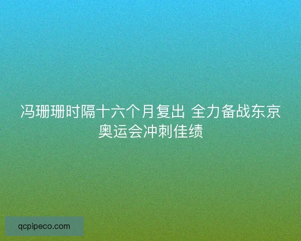 冯珊珊时隔十六个月复出 全力备战东京奥运会冲刺佳绩