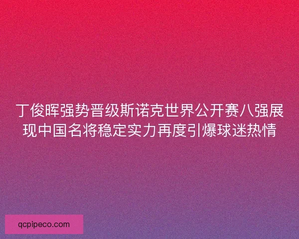 丁俊晖强势晋级斯诺克世界公开赛八强展现中国名将稳定实力再度引爆球迷热情