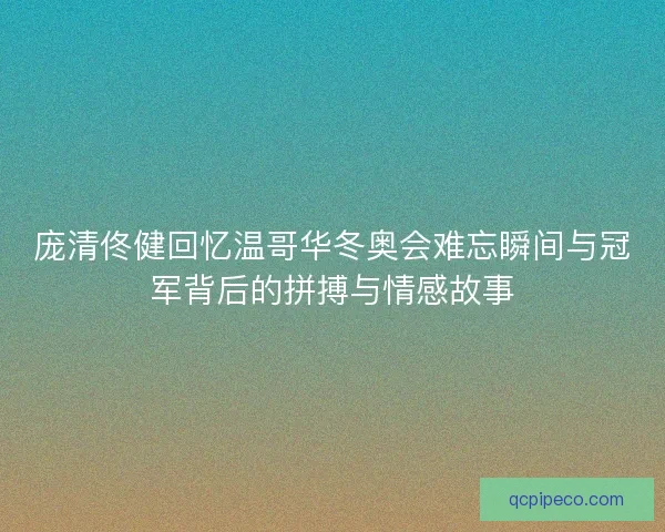 庞清佟健回忆温哥华冬奥会难忘瞬间与冠军背后的拼搏与情感故事
