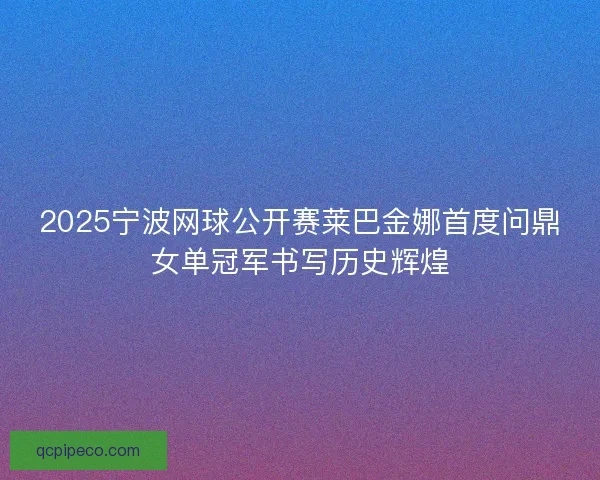 2025宁波网球公开赛莱巴金娜首度问鼎女单冠军书写历史辉煌