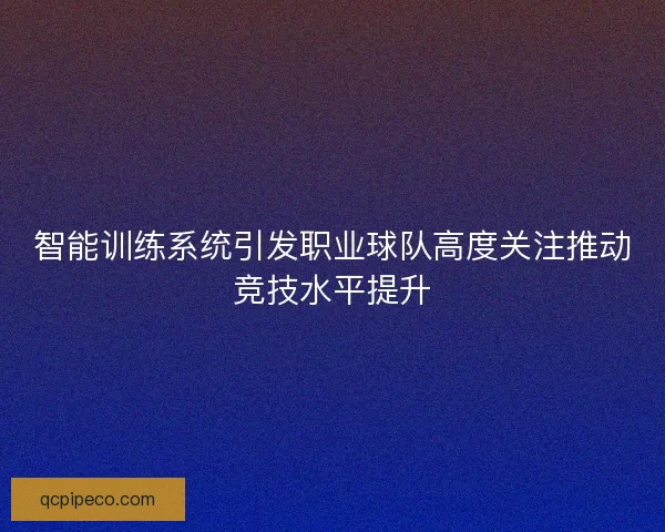 智能训练系统引发职业球队高度关注推动竞技水平提升